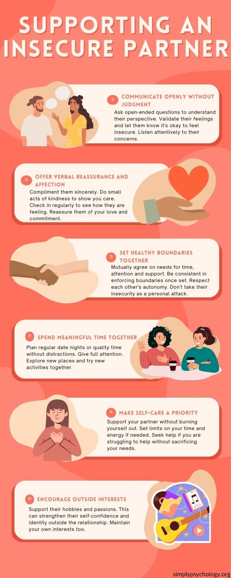 an infographic outlining 6 tips for supporting an insecure partner: Communicate openly without judgment. Ask open-ended questions to understand their perspective. Validate their feelings and let them know it's okay to feel insecure. Listen attentively to their concerns. Offer verbal reassurance and affection. Compliment them sincerely. Do small acts of kindness to show you care. Check in regularly to see how they are feeling. Reassure them of your love and commitment. Set healthy boundaries together. Mutually agree on needs for time, attention and support. Be consistent in enforcing boundaries once set. Respect each other's autonomy. Don't take their insecurity as a personal attack. Make self-care a priority. Support your partner without burning yourself out. Set limits on your time and energy if needed. Seek help if you are struggling to help without sacrificing your needs. Spend meaningful time together. Plan regular date nights or quality time without distractions. Give full attention. Explore new places and try new activities together. Encourage outside interests. Support their hobbies and passions. This can strengthen their self-confidence and identity outside the relationship. Maintain your own interests too.